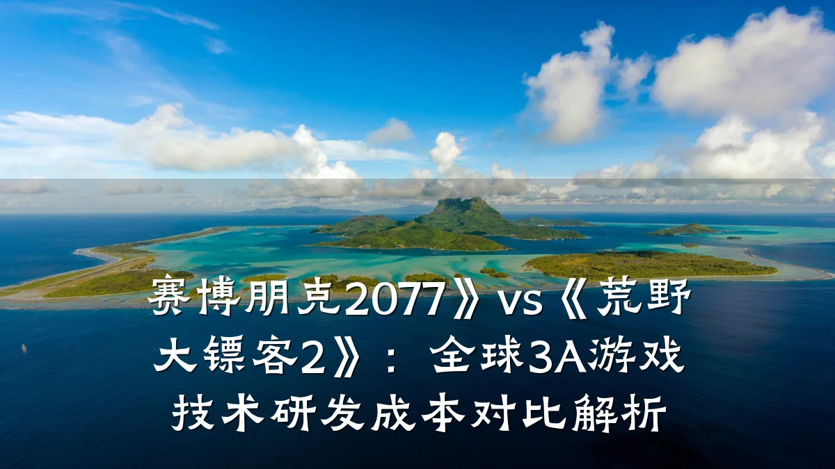赛博朋克2077》vs《荒野大镖客2》:全球3A游戏技术研发成本对比解析