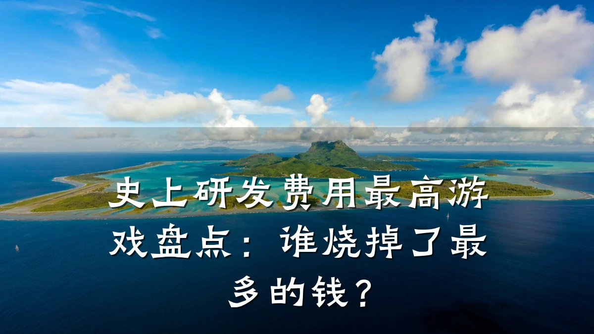 史上研发费用最高游戏盘点:谁烧掉了最多的钱?