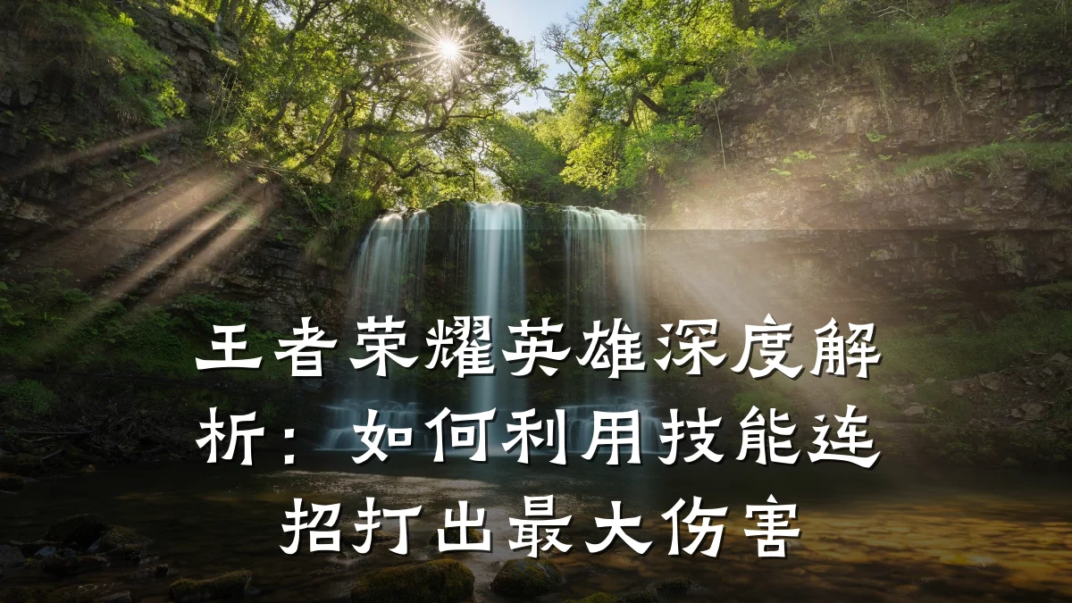 王者荣耀英雄深度解析:如何利用技能连招打出最大伤害