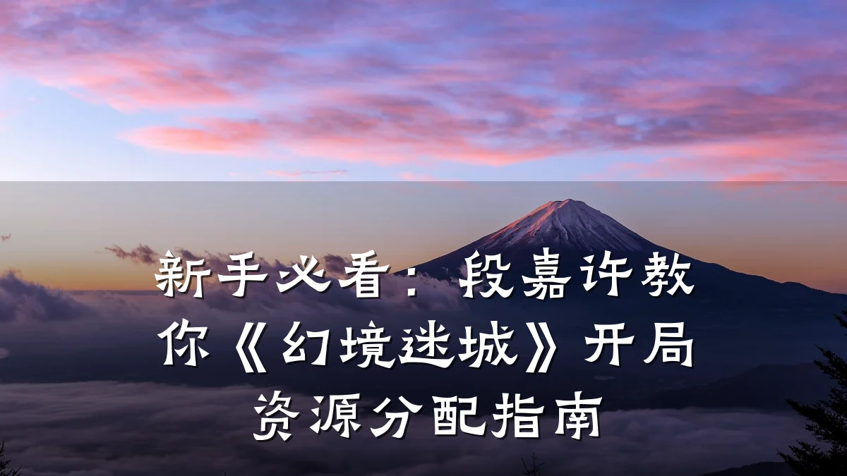 新手必看:段嘉许教你《幻境迷城》开局资源分配指南