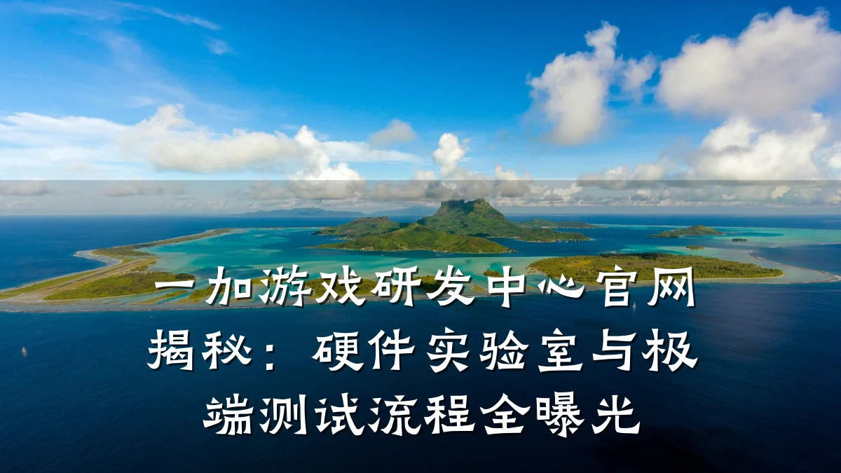 一加游戏研发中心官网揭秘:硬件实验室与极端测试流程全曝光