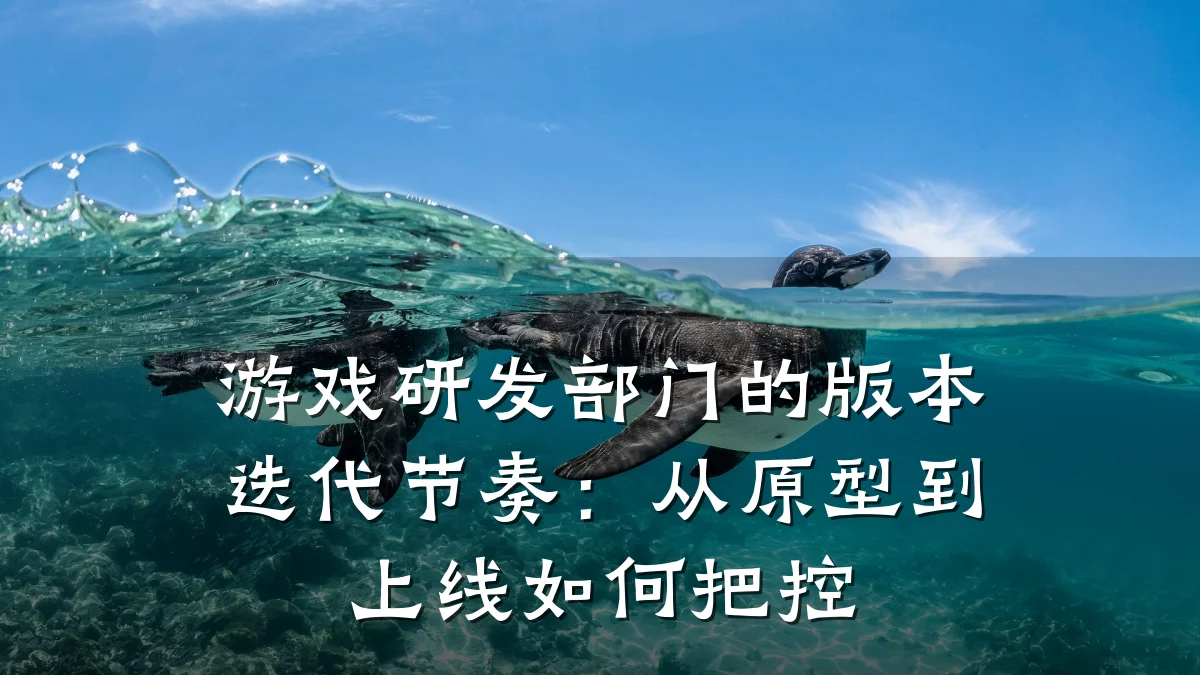 游戏研发部门的版本迭代节奏:从原型到上线如何把控
