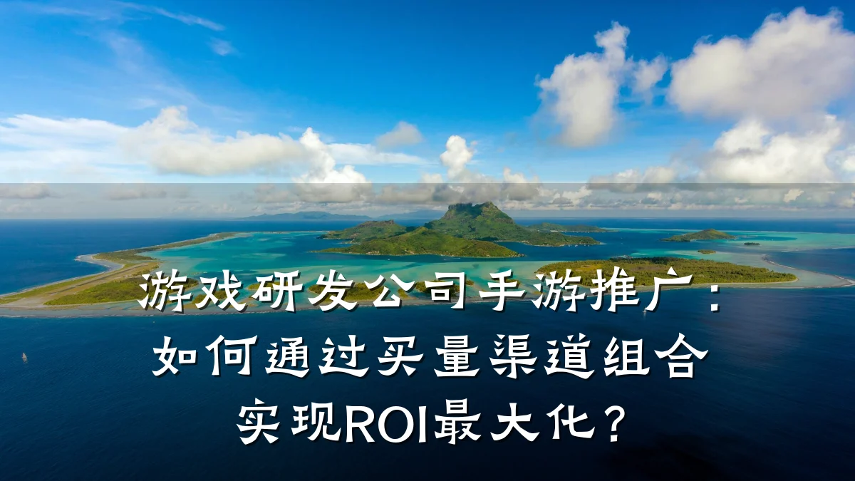 游戏研发公司手游推广:如何通过买量渠道组合实现ROI最大化?