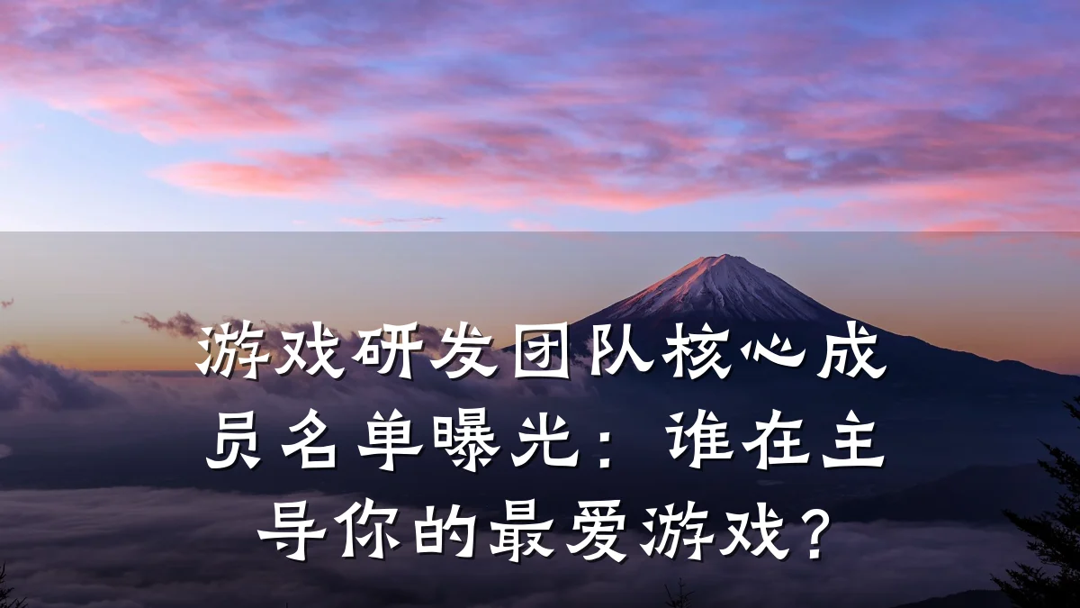游戏研发团队核心成员名单曝光:谁在主导你的最爱游戏?