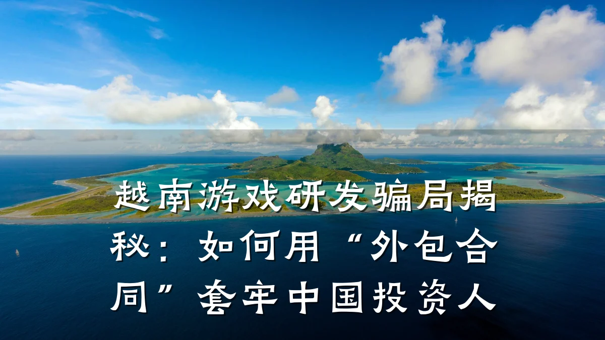 越南游戏研发骗局揭秘:如何用“外包合同”套牢中国投资人
