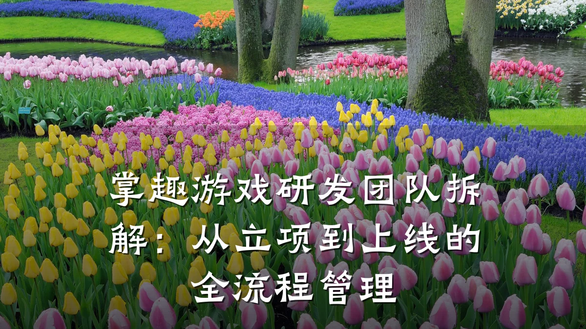 掌趣游戏研发团队拆解:从立项到上线的全流程管理