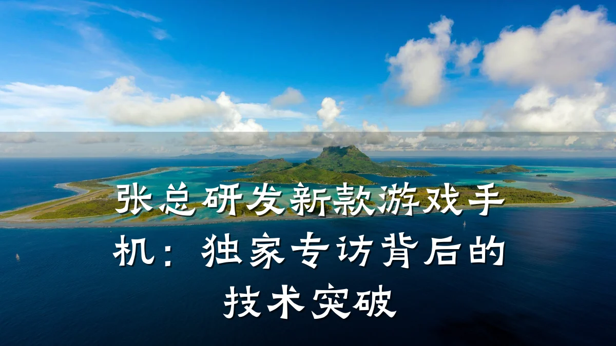 张总研发新款游戏手机:独家专访背后的技术突破