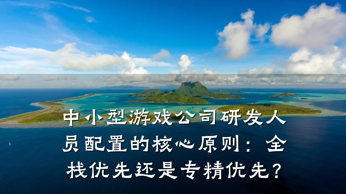 中小型游戏公司研发人员配置的核心原则:全栈优先还是专精优先?