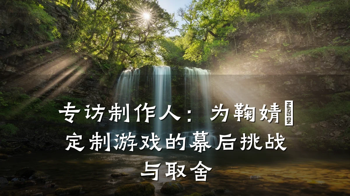专访制作人:为鞠婧祎定制游戏的幕后挑战与取舍