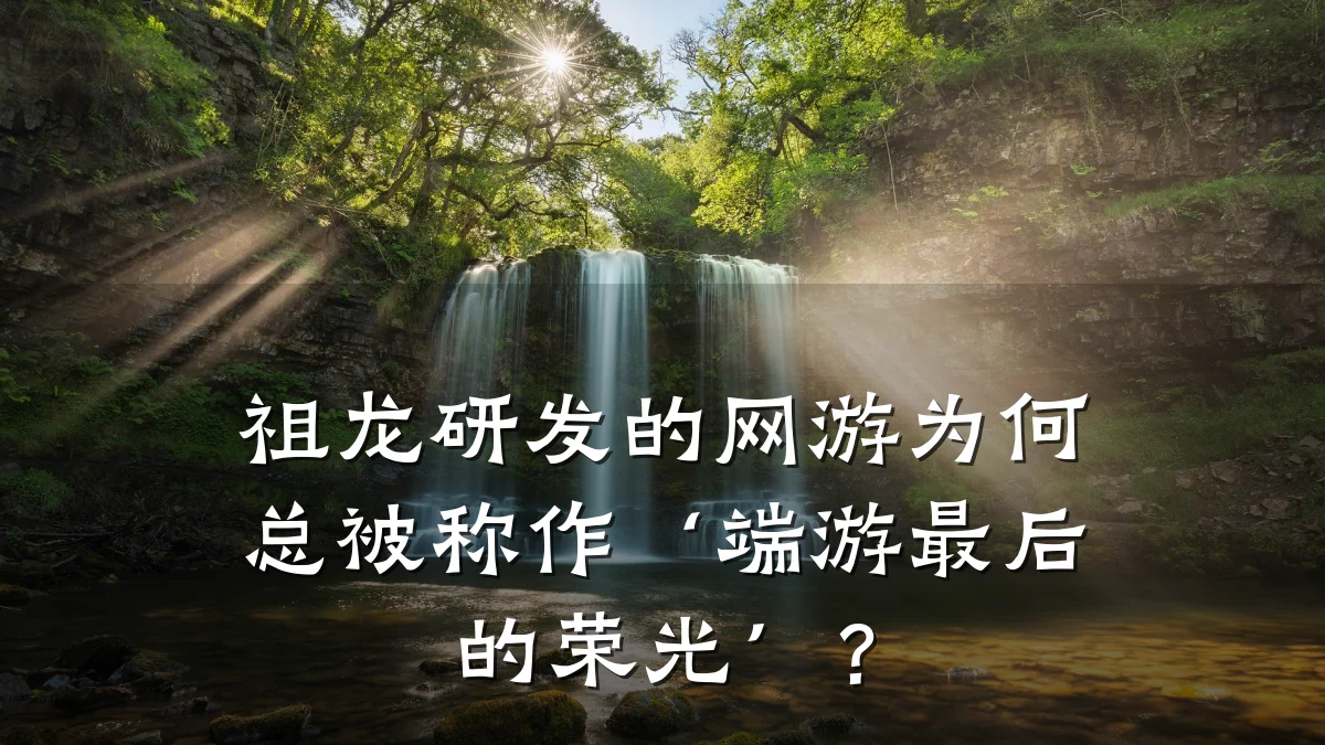 祖龙研发的网游为何总被称作‘端游最后的荣光’?