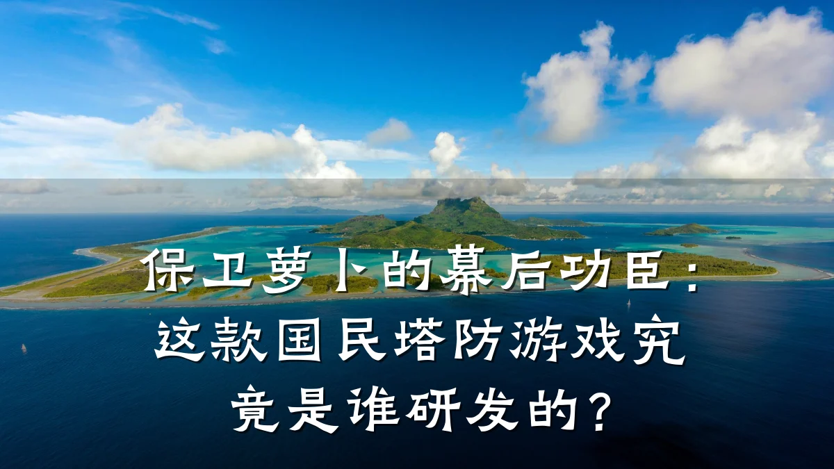 保卫萝卜的幕后功臣：这款国民塔防游戏究竟是谁研发的？