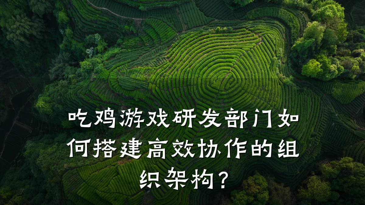 吃鸡游戏研发部门如何搭建高效协作的组织架构?
