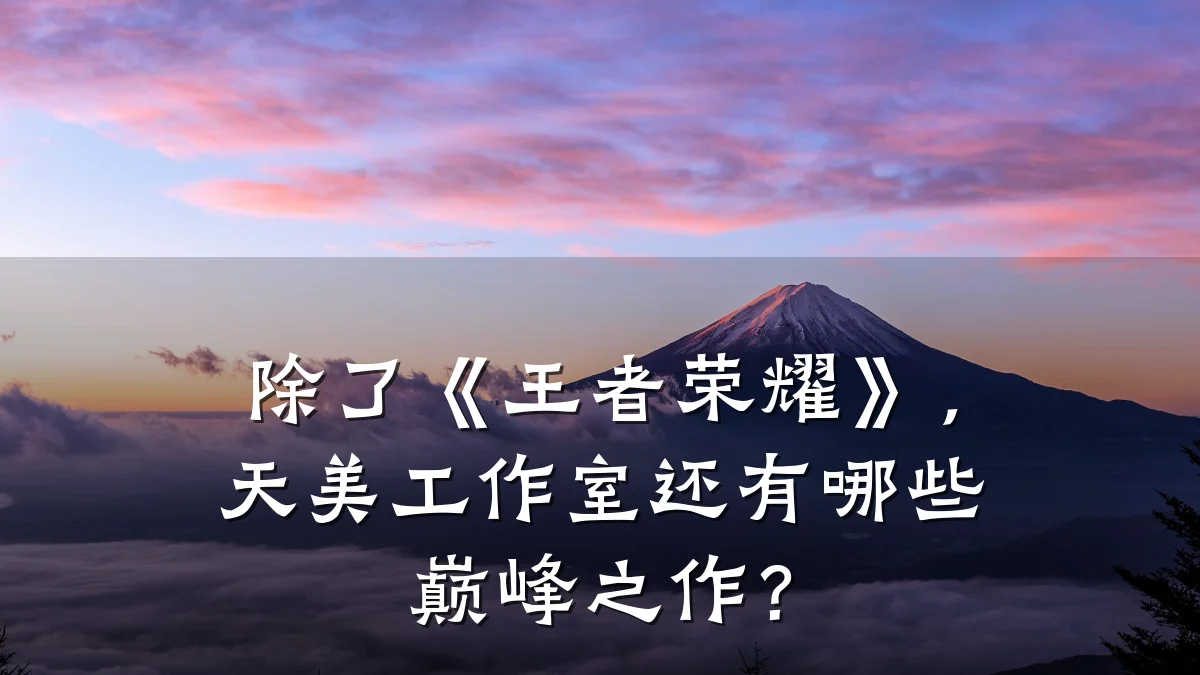 除了《王者荣耀》，天美工作室还有哪些巅峰之作？
