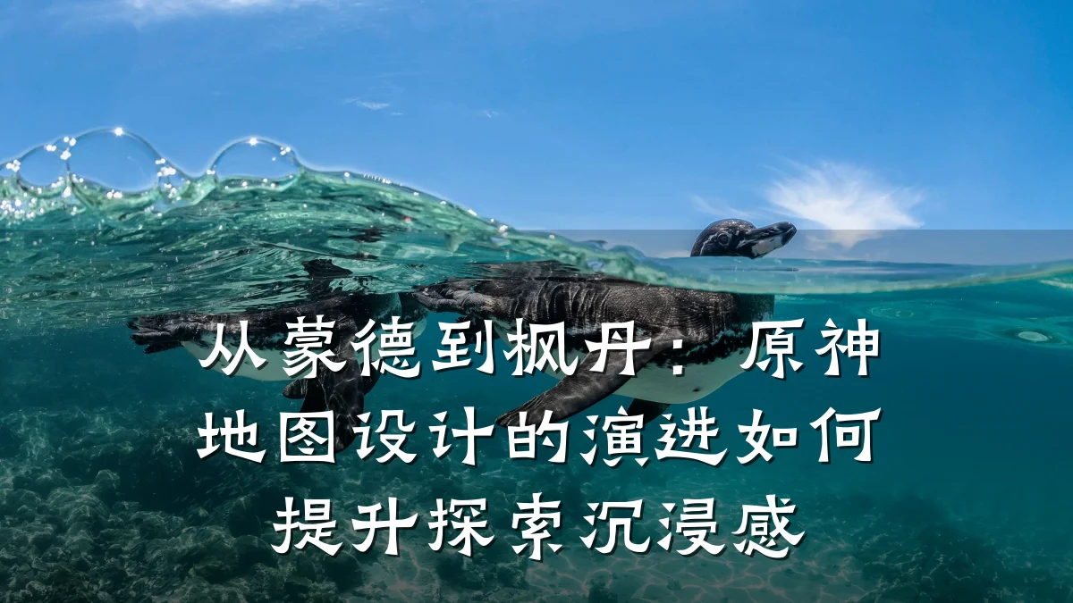 从蒙德到枫丹:原神地图设计的演进如何提升探索沉浸感