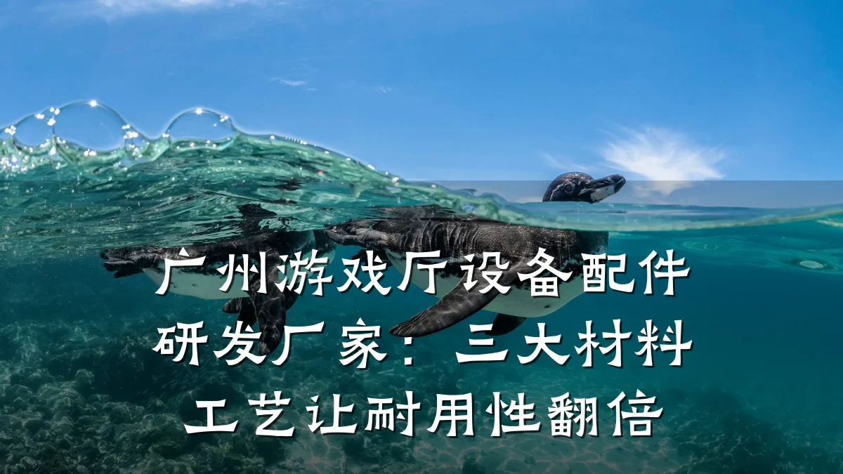 广州游戏厅设备配件研发厂家:三大材料工艺让耐用性翻倍