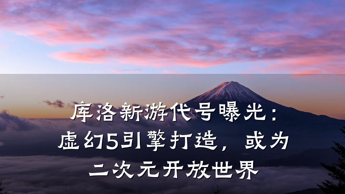 库洛新游代号曝光:虚幻5引擎打造,或为二次元开放世界