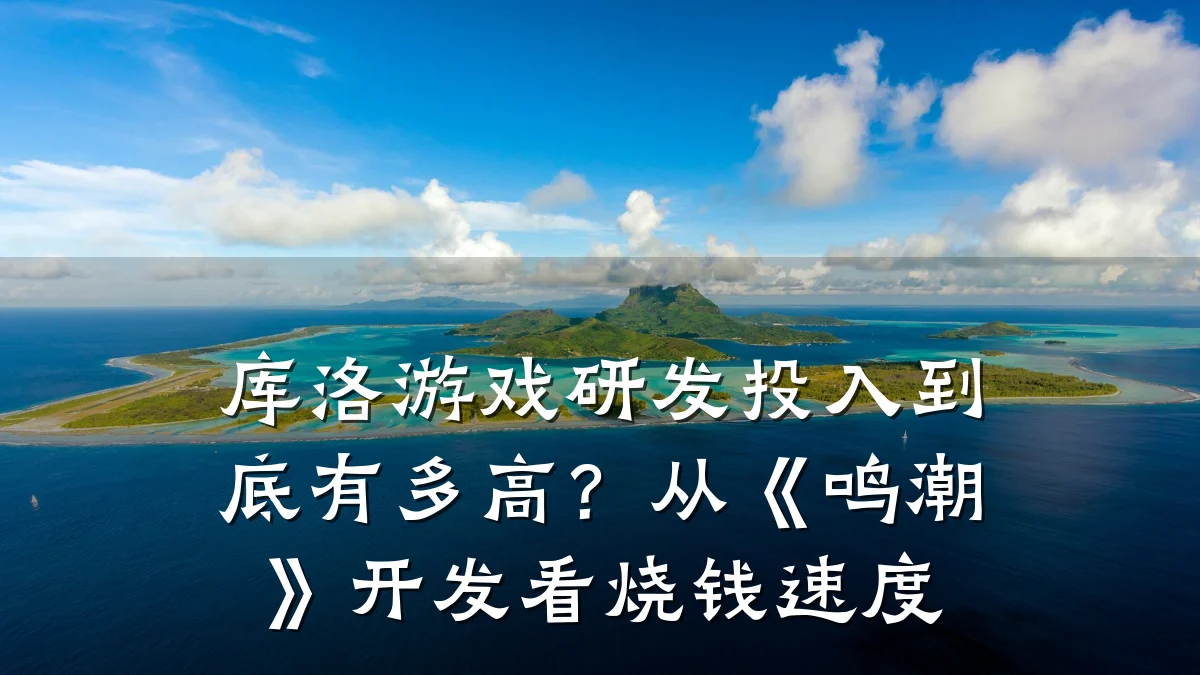 库洛游戏研发投入到底有多高?从《鸣潮》开发看烧钱速度