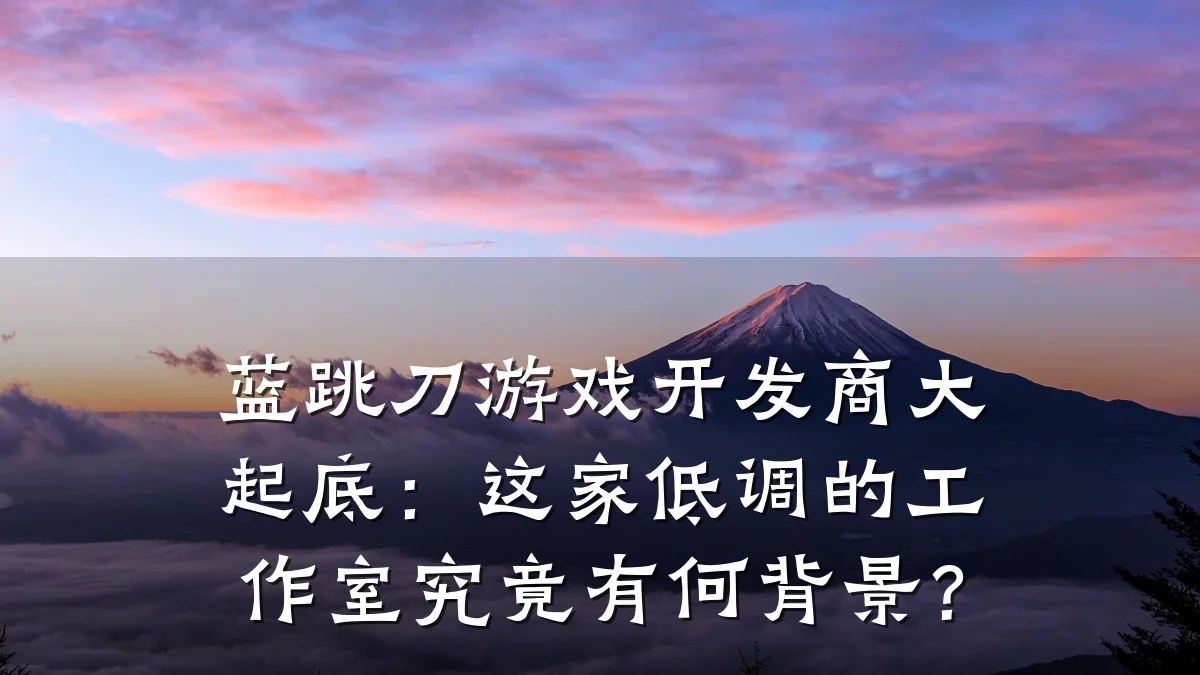 蓝跳刀游戏开发商大起底:这家低调的工作室究竟有何背景?