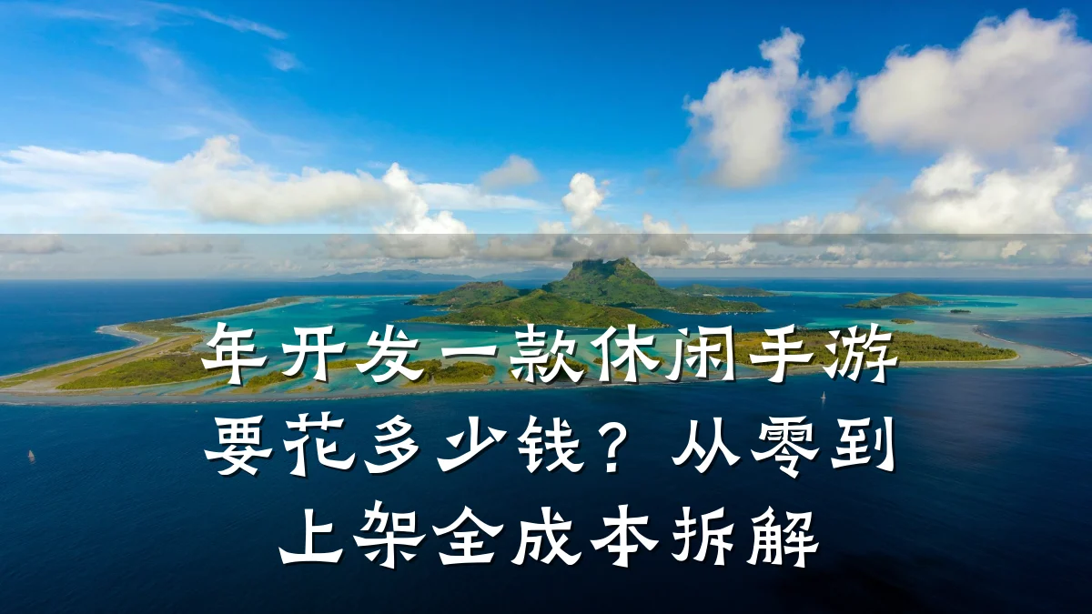 年开发一款休闲手游要花多少钱?从零到上架全成本拆解