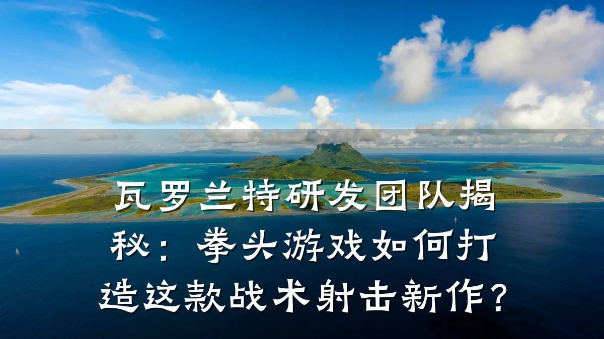 瓦罗兰特研发团队揭秘:拳头游戏如何打造这款战术射击新作?
