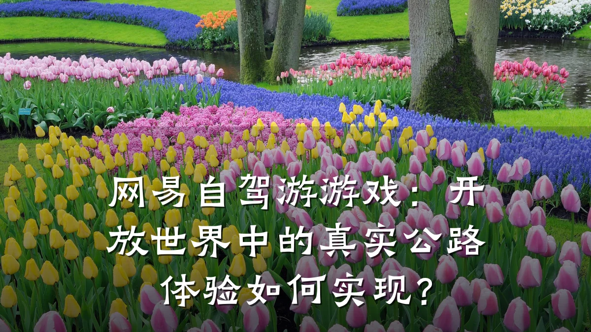 网易自驾游游戏:开放世界中的真实公路体验如何实现?