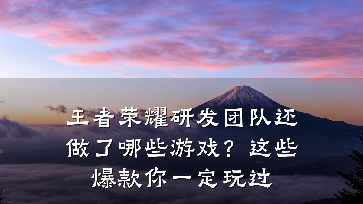 王者荣耀研发团队还做了哪些游戏?这些爆款你一定玩过