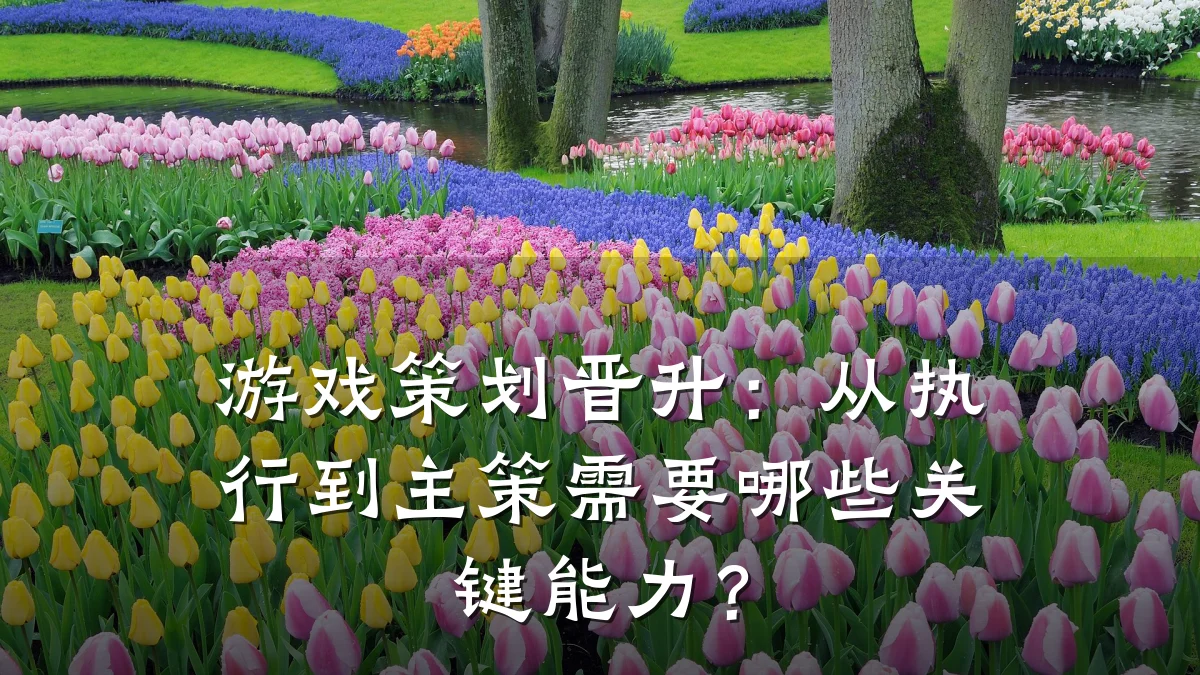 游戏策划晋升:从执行到主策需要哪些关键能力?