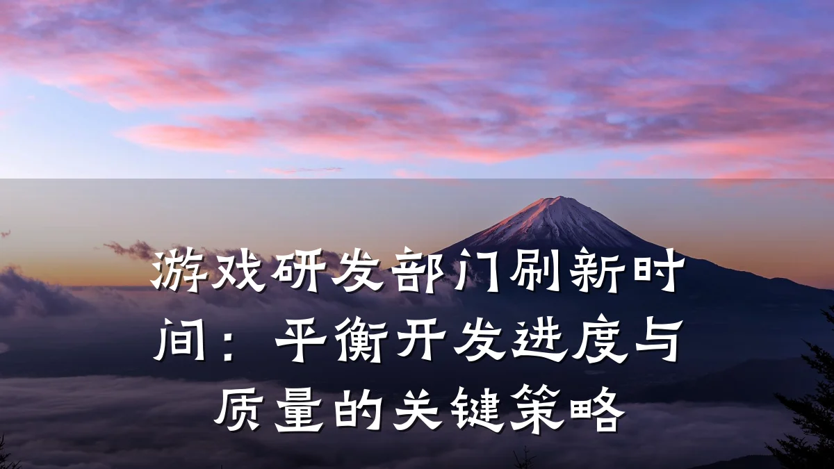 游戏研发部门刷新时间：平衡开发进度与质量的关键策略