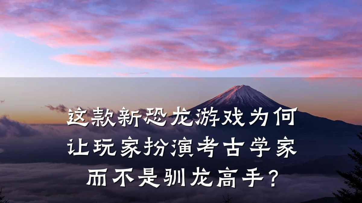 这款新恐龙游戏为何让玩家扮演考古学家而不是驯龙高手?